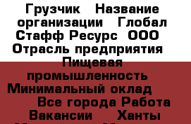 Грузчик › Название организации ­ Глобал Стафф Ресурс, ООО › Отрасль предприятия ­ Пищевая промышленность › Минимальный оклад ­ 22 000 - Все города Работа » Вакансии   . Ханты-Мансийский,Мегион г.